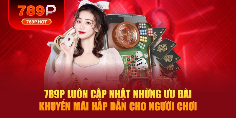 789P luôn cập nhật những ưu đãi khuyến mãi hấp dẫn cho người chơi