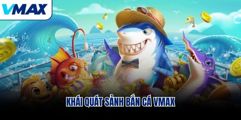 khái quát sảnh bắn cá vmax